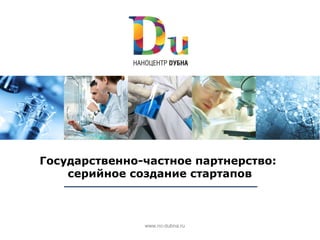 Государственно-частное партнерство:
    серийное создание стартапов



               www.nc-dubna.ru
 