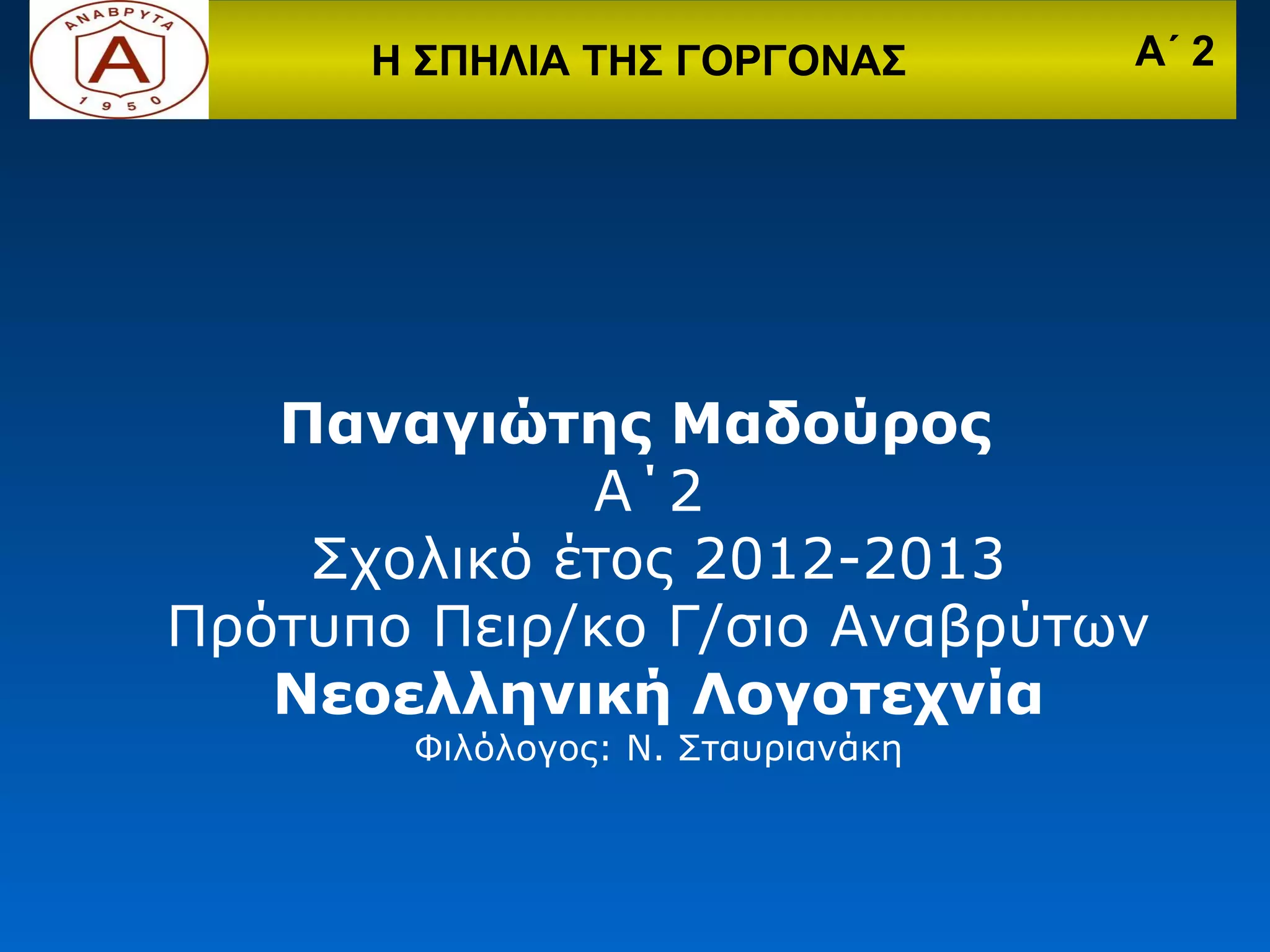 Η ΣΠΗΛΙΑ ΤΗΣ ΓΟΡΓΟΝΑΣ        Α΄ 2




   Παναγιώτης Μαδούρος
             Α΄2
    Σχολικό έτος 2012-2013
Πρότυπο Πειρ/κο Γ/σιο Αναβρύτων
   Νεοελληνική Λογοτεχνία
       Φιλόλογος: Ν. Σταυριανάκη
 