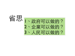 省思	
1、政府可以做的？	

    2、企業可以做的？	

    3、⼈人⺠民可以做的？	
 