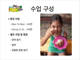 수업 구성
• 정규 수업 :

 - Man To Man : 4시간

 - Group (1:4) : 2시간

• 셀프 수업 및 점검

 - 단어 암기

 - 영작

 - 유용한 문장 암기
 