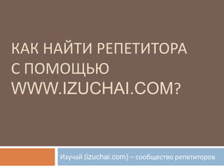 КАК НАЙТИ РЕПЕТИТОРА
С ПОМОЩЬЮ
WWW.IZUCHAI.COM?


     Изучай (izuchai.com) – сообщество репетиторов
 