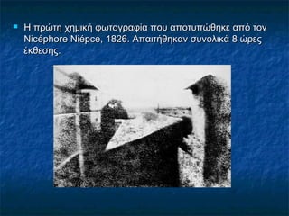  Η πρώτη χημική φωτογραφία που αποτυπώθηκε από τονΗ πρώτη χημική φωτογραφία που αποτυπώθηκε από τον
Nicéphore Niépce, 1826. Απαιτήθηκαν συνολικά 8 ώρεςNicéphore Niépce, 1826. Απαιτήθηκαν συνολικά 8 ώρες
έκθεσης.έκθεσης.
 
