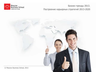 Бизнес-тренды 2013.
                                 Построение карьерных стратегий 2013-2020




© Moscow Business School, 2013
 