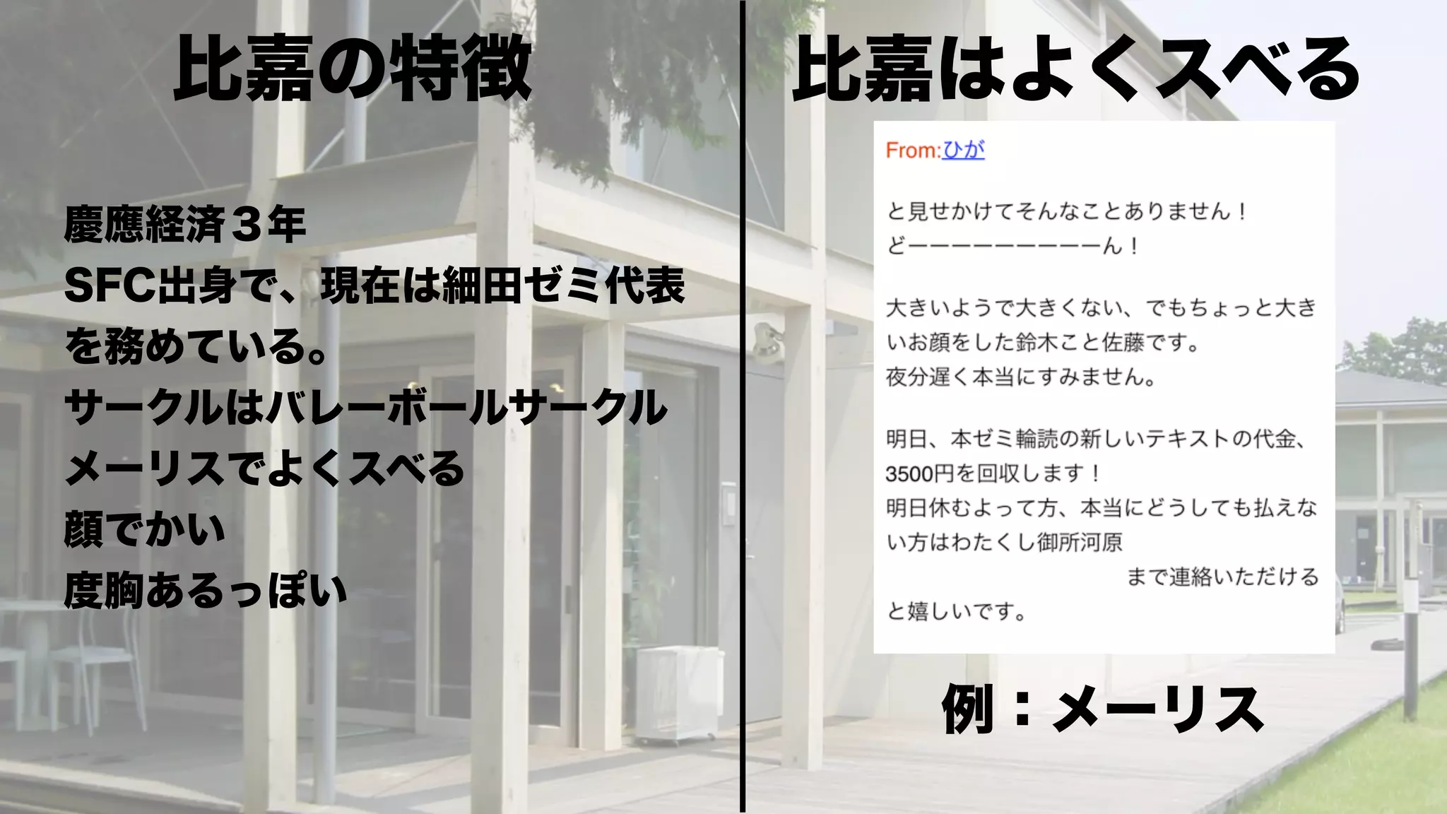 比嘉の特徴            比嘉はよくスベる
慶應経済３年
SFC出身で、現在は細田ゼミ代表
を務めている。
サークルはバレーボールサークル
メーリスでよくスベる
顔でかい
度胸あるっぽい


                     例：メーリス
 