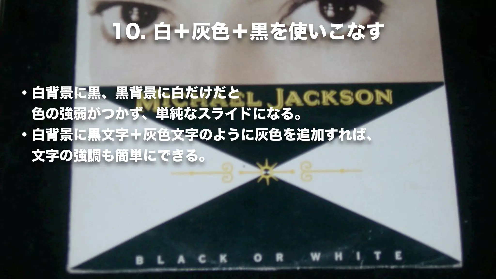10. 白＋灰色＋黒を使いこなす


・白背景に黒、黒背景に白だけだと
 色の強弱がつかず、単純なスライドになる。
・白背景に黒文字＋灰色文字のように灰色を追加すれば、
 文字の強調も簡単にできる。
 