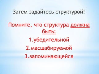 Затем задайтесь структурой!
Помните, что структура должна
быть:
1.убедительной
2.масшабируемой
3.запоминающейся
 