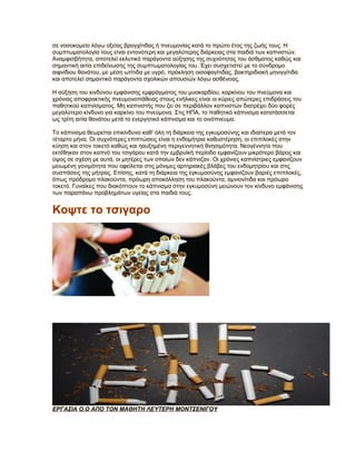 σε νοσοκομείο λόγω οξείας βρογχίτιδας ή πνευμονίας κατά το πρώτο έτος της ζωής τους. Η
συμπτωματολογία τους είναι εντονότερη και μεγαλύτερης διάρκειας στα παιδιά των καπνιστών.
Αναμφισβήτητα, αποτελεί εκλυτικό παράγοντα αύξησης της συχνότητας του άσθματος καθώς και
σημαντική αιτία επιδείνωσης της συμπτωματολογίας του. Έχει συσχετιστεί με το σύνδρομο
αιφνίδιου θανάτου, με μέση ωτίτιδα με υγρό, πρόκληση οισοφαγίτιδας, βακτηριδιακή μηνιγγίτιδα
και αποτελεί σημαντικό παράγοντα σχολικών απουσιών λόγω ασθένειας.

Η αύξηση του κινδύνου εμφάνισης εμφράγματος του μυοκαρδίου, καρκίνου του πνεύμονα και
χρόνιας αποφρακτικής πνευμονοπάθειας στους ενήλικες είναι οι κύριες απώτερες επιδράσεις του
παθητικού καπνίσματος. Μη καπνιστής που ζει σε περιβάλλον καπνιστών διατρέχει δύο φορές
μεγαλύτερο κίνδυνο για καρκίνο του πνεύμονα. Στις ΗΠΑ, το παθητικό κάπνισμα κατατάσσεται
ως τρίτη αιτία θανάτου μετά το ενεργητικό κάπνισμα και το οινόπνευμα.

Το κάπνισμα θεωρείται επικίνδυνο καθ’ όλη τη διάρκεια της εγκυμοσύνης και ιδιαίτερα μετά τον
τέταρτο μήνα. Οι συχνότερες επιπτώσεις είναι η ενδομήτρια καθυστέρηση, οι επιπλοκές στην
κύηση και στον τοκετό καθώς και ηαυξημένη περιγεννητική θνησιμότητα. Νεογέννητα που
εκτέθηκαν στον καπνό του τσιγάρου κατά την εμβρυϊκή περίοδο εμφανίζουν μικρότερο βάρος και
ύψος σε σχέση με αυτά, οι μητέρες των οποίων δεν κάπνιζαν. Οι χρόνιες καπνίστριες εμφανίζουν
μειωμένη γονιμότητα που οφείλεται στις μόνιμες αρτηριακές βλάβες του ενδομητρίου και στις
συσπάσεις της μήτρας. Επίσης, κατά τη διάρκεια της εγκυμοσύνης εμφανίζουν βαριές επιπλοκές,
όπως πρόδρομο πλακούντα, πρόωρη αποκόλληση του πλακούντα, αμνιονίτιδα και πρόωρο
τοκετό. Γυναίκες που διακόπτουν το κάπνισμα στην εγκυμοσύνη μειώνουν τον κίνδυνο εμφάνισης
των παραπάνω προβλημάτων υγείας στα παιδιά τους.


Κοψτε το τσιγαρο




ΕΡΓΑΣΙΑ Ο.Ο ΑΠΟ ΤΟΝ ΜΑΘΗΤΗ ΛΕΥΤΕΡΗ ΜΟΝΤΣΕΝΙΓΟΥ
 