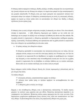 Ο εζηζκόο ζπάληα παξακέλεη ζηάζηκνο. Καζώο αιιάδεη, ζπλήζσο απνξνθά όιν θαη πεξηζζόηεξν
ηελ δσηηθή ελέξγεηα θαη ηελ δύλακε ηνπ αηόκνπ, ζε ζεκείν πνπ κπνξεί λα έρεη θαηαζηξνθηθά ή
θαη κνηξαία επαθόινπζα. Ο εζηζκόο είλαη κηα ζεηξά εκπεηξηώλ πνπ πξνθαινύλ αιιαγή ζηνλ
εζσηεξηθό θόζκν ηνπ αηόκνπ. Ο εζηζκέλνο αληαπνθξηλόκελνο ζε απηέο ηηο εζσηεξηθέο αιιαγέο,
αξρίδεη λα ελεξγεί κε ηέηνην ηξόπν ώζηε λα ηθαλνπνηήζεη ηνλ εζηζκό ηνπ. Καζώο ν εζηζκόο
εμειίζεηαη γίλεηαη ηξόπνο δσήο
Ο εζηζκόο είλαη ε εθηόο ειέγρνπ αλίρλεπζε επηπρίαο ή απνθπγήο ηνπ πόλνπ. Είηε είλαη αιθνόι,
ηζηγάξν ή λαξθσηηθά, ν θάζε εζηζκέλνο δεκηνπξγεί κηα «ζρέζε» κε ηελ νπζία πνπ ηνλ
δηαθαηέρεη γηα λα κπνξεί λα αιιάδεη θαη λα δηαηεξεί ηε δηάζεζή ηνπ πάληα ζηα ίδηα επίπεδα. Με
ηε ρξήζε αιθνόι ή λαξθσηηθώλ ν εζηζκέλνο πξνζπαζεί λα δεκηνπξγήζεη αηζζήκαηα εξεκίαο,
έμαςεο, ή θαληαζίαο. Η αιιαγή δηάζεζεο πνπ πξνθαιείηαη από ηε ρξήζε αιθνόι ή λαξθσηηθώλ
δίλεη ζηνλ εζηζκέλν ηελ ςεπδαίζζεζε όηη όια πάλε θαιά.
Ο ηξόπνο ζθέςεο ηνπ εζηζκέλνπ αηόκνπ.
Ο εζηζκέλνο πξνζπαζεί λα ηθαλνπνηήζεη ηελ επηηαθηηθή αλάγθε πνπ ηνλ πηέδεη, όζν πην
γξήγνξα γίλεηαη, αθόκε θη αλ απηό δελ είλαη πξνο όθειόο ηνπ. Η ζθέςε ηνπ, ηνπ ιέεη όηη
ην αιθνόι ή ηα λαξθσηηθά ζα ηνλ βνεζήζνπλ λα μεράζεη ηα πξνβιήκαηά ηνπ. Αλαδεηεί
ηελ δηέγεξζε, θη έηζη ππνθύπηεη ζηελ ζπλαηζζεκαηηθή ινγηθή πνπ ηνπ ιέεη όηη ε ρξήζε
αιθνόι ή λαξθσηηθώλ ζα ηνλ βνεζήζεη λα αιιάμεη δηάζεζε θαη λα λνηώζεη θαιύηεξα.
Κάλεη θάηη γηα λα λνηώζεη θαιύηεξα, θαη ην θάλεη απηή ηε ζηηγκή!
Όκσο ππάξρνπλ πνιιά ζηάδηα εζηζκνύ. Καλείο δελ γίλεηαη λαξθσκαλήο ή αιθννιηθόο από ηε
κηα ζηηγκή ζηελ άιιε.
Τα ζηάδηα εζηζκνύ.
1ν
: εζσηεξηθέο αιιαγέο, ε πξνζσπηθόηεηα αξρίδεη λα αιιάδεη
2ν
: αιιαγέο ζηνλ ηξόπν δσήο, νη ηξηγύξσ αξρίδνπλ λα αληηιακβάλνληαη όηη θάηη
ζπκβαίλεη
3ν
: ν εζηζκέλνο ράλεη εληειώο ηνλ έιεγρν.
Σήκεξα, ν πην ζπλεζηζκελνο εζηζκνο εηλαη ν ειεθηξνληθνο ππνινγηζηήο. Τα παηδηα θπξησο
κπνξνπλ λα θαηζνπλ σξεο κπξνζηα απν κηα νζόλε. Παηδνληαο ειεθηξνληθα παηρληδηα ε λα
«ζεξθαξνπλ» ζην δηαδπθηην. Βιέπνληαο πνιιεο θνξεο πξαγκαηα πνπ δελ εηλαη γηα απηα. Εηζη
δεκηνπξγνπλ ςπρνινγηθα πξνβιεκαηα ζηνπο εαπηνπο ηνπο, αιια θαη αλαθαιππηνπλ ηνλ δηθν
ηνπο εζηζκν. Τα βηληενπαηρληδηα εηλαη αιινο ελαο παξαγσληαο εζηζκνπ ζηηο κεξεο καο .
 