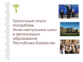 Трансляция опыта
Назарбаев
Интеллектуальных школ
в организации
образования
Республики Казахстан
 