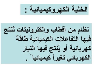 ‫الخلية الكهروكيميائية :‬

‫ونظام من أقطاب وإلكتروليتات تنتج‬
   ‫نُ‬
      ‫ ً‬
      ‫فيها التفاعلت الكيميائية طاقة‬
         ‫كهربائية أو ينتج فيها التيار‬
                          ‫نُ‬
          ‫الكهربائي تغيرا كيميائيا ً .‬
                       ‫ ً‬
 