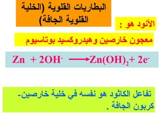 ‫البطارايات القلواية )الخلية‬
      ‫القلواية الجافة(‬         ‫النود هو :‬
  ‫معجون خارصين وهيدروكسيد بوتامسيوم‬
‫‪Zn + 2OH‬‬     ‫-‬
                      ‫‪Zn(OH)2+ 2e‬‬      ‫-‬




‫تفاعل الكاثود هو نفسه في خلية خارصين-‬
                       ‫كربون الجافة .‬
 