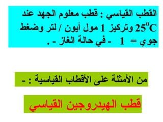 ‫القطب القيامسي : قطب معلوم الجهد عند‬
                                 ‫0‬
‫‪ 25 C‬وتركيز 1 مول أايون / لتر وضغط‬
      ‫جوي = 1 - في حالة الغاز - .‬


‫من المثلة على القطاب القيامسية : -‬

  ‫قطب الهيدروجين القيامسي‬
 