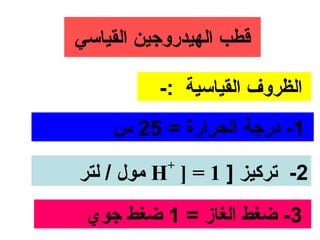 ‫رقطب الهيدروجين القياسي‬

           ‫الظروف القياسية :-‬
     ‫1- درجة الحرارة = 52 س‬
            ‫+‬
‫2- تركيز ] 1 = ] ‪ H‬مول / لتر‬
 ‫3- ضغط الغاز = 1 ضغط جوي‬
 
