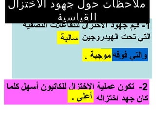 ‫ملحظات حول جهود الختزال‬
         ‫القياسية‬
    ‫1- قيم جهود الختزال للتفاعل ت النصفية‬
               ‫التي تحت الهيدروجين سالبة‬
                       ‫والتي فوقه موجبة .‬


‫2- تكون عملية الختزال للكاتيون أسهل كلما‬
                    ‫كان جهد اختزاله أعلى .‬
 