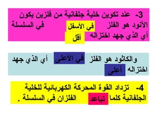 ‫3- عند تكوين خلية جلفانية من فلزين يكون‬
‫في السلسلة‬       ‫في السفل‬     ‫النود هو الفلز‬
                   ‫أي الذي جهد اتختزاله أقل‬

‫والكاثود هو الفلز في العلى أي الذي جهد‬
                            ‫اتختزاله أعلى‬
     ‫4- تزداد القوة المحركة الكهربائية للخلية‬
  ‫الفلزان في السلسلة .‬     ‫الجلفانية كلما تباعد‬
 