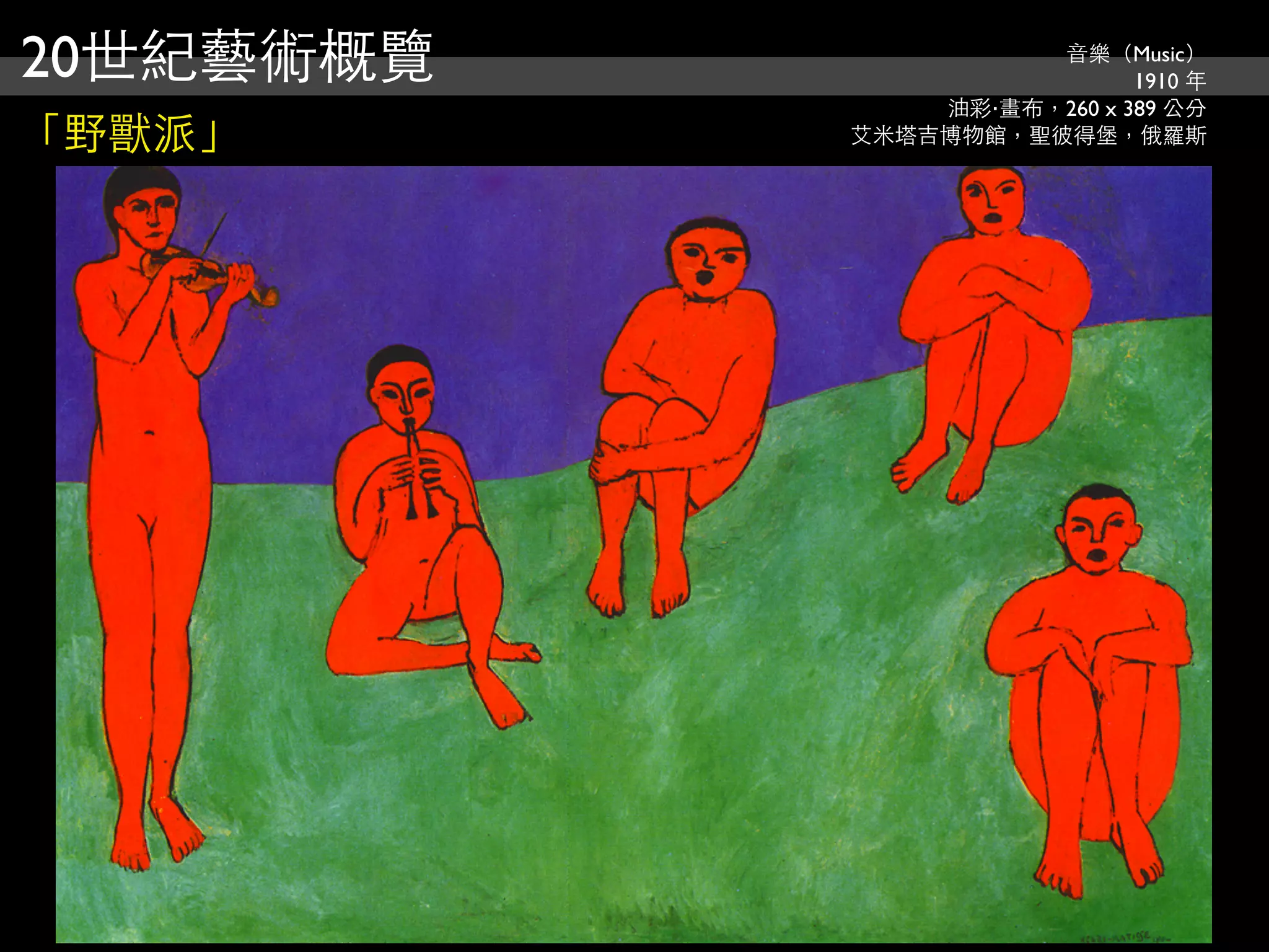 20世紀藝術概覽             音樂（Music）
                            1910 年
               油彩‧畫布，260 x 389 公分
「野獸派」      艾米塔吉博物館，聖彼得堡，俄羅斯
 