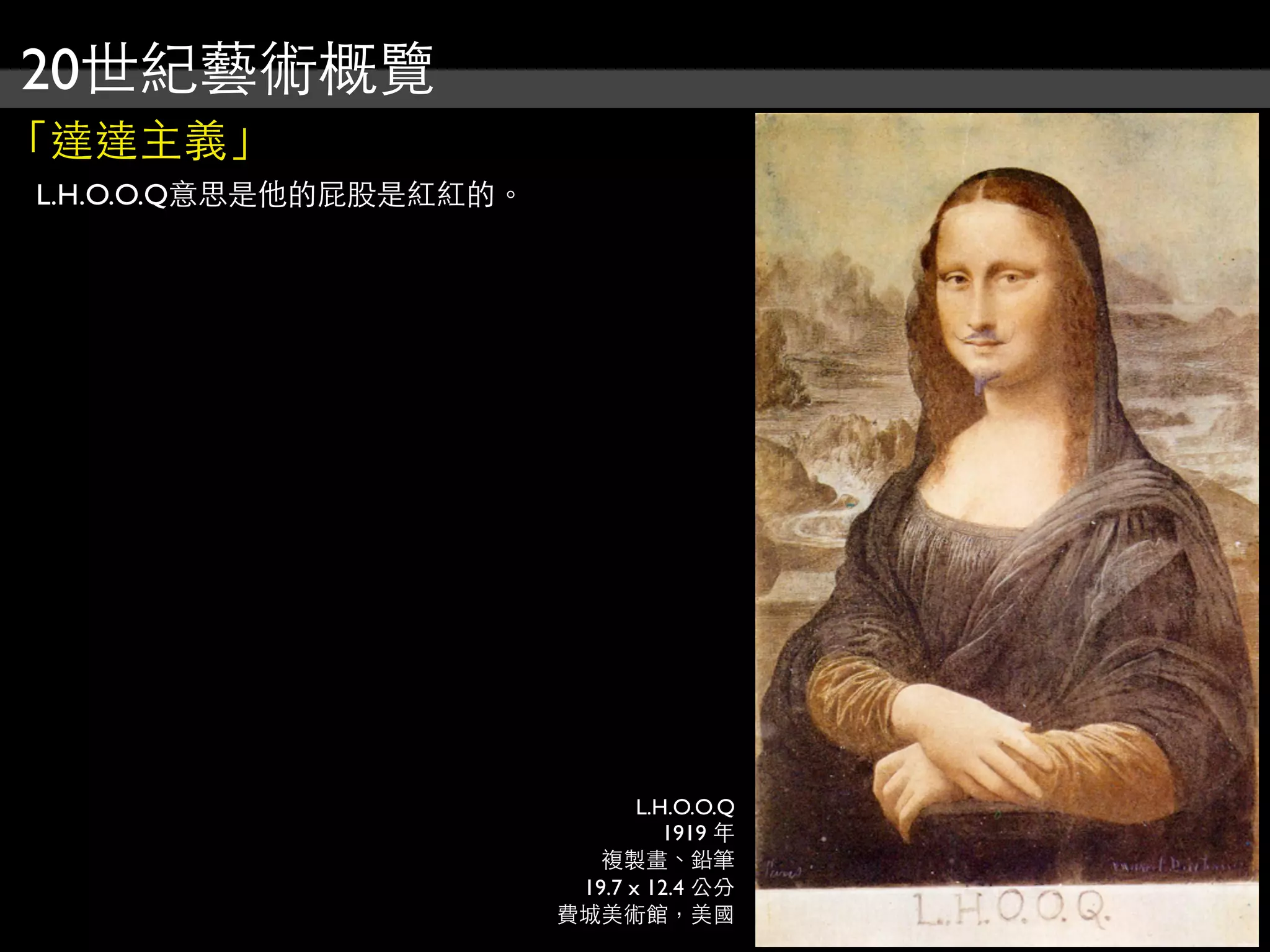 20世紀藝術概覽
「達達主義」
L.H.O.O.Q意思是他的屁股是紅紅的。
L.H.O.O.Q
1919 年
複製畫、鉛筆
19.7 x 12.4 公分
費城美術館，美國
 