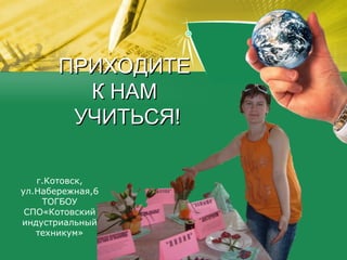 ПРИХОДИТЕ
         К НАМ
        УЧИТЬСЯ!

   г.Котовск,
ул.Набережная,6
    ТОГБОУ
 СПО«Котовский
индустриальный
   техникум»
 