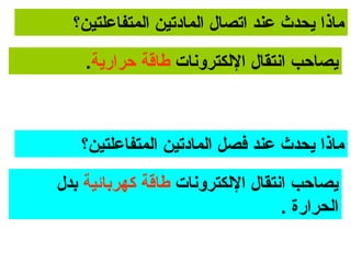 ‫ماذا يحدث عند اتصال المادتين المتفاعلتين؟‬
    ‫يصاحب اونتقال اللكتروونات طاقة حرارية.‬



   ‫ماذا يحدث عند فصل المادتين المتفاعلتين؟‬
‫يصاحب اونتقال اللكتروونات طاقة كهربائية بدل‬
                                    ‫الحرارة .‬
 