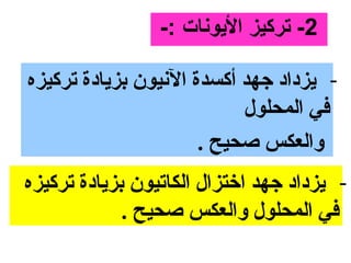 ‫2- تركيز الايونات :-‬

‫- يزداد جهد أكسدة النيون بزيادة تركيزه‬
                           ‫في المحلول‬
                      ‫والعكس صحيح .‬
‫- يزداد جهد اختزال الكاتيون بزيادة تركيزه‬
             ‫في المحلول والعكس صحيح .‬
 