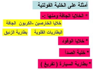 ‫أمثلة على الخلية الفولتية‬
                    ‫* الخليا الجافة ومنها :-‬
 ‫خليا الخارصين -الكربون الجافة‬
‫بطارية الزئبق‬   ‫البطاريات القلوية‬
                                 ‫* خليا الوقود‬

                                    ‫* خلية الصدأ‬
                   ‫* بطارية السيارة ) تفريغ (‬
 