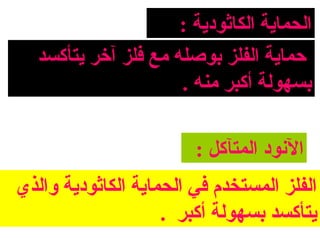 ‫الحمااية الكاثوداية :‬
   ‫حمااية الفلز بوصله مع فلز آخر ايتأكسد‬
                       ‫بسهولة أكبر منه .‬

                          ‫النود المتآكل :‬
‫الفلز المستخدم في الحمااية الكاثوداية والذي‬
                      ‫ايتأكسد بسهولة أكبر .‬
 