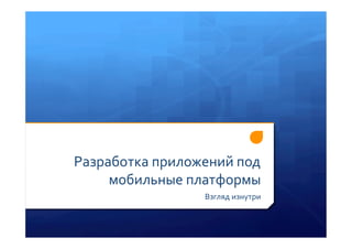 Разработка	
 приложений	
 под	
 
     мобильные	
 платформы	
 
                        Взгляд	
 изнутри	
 
 