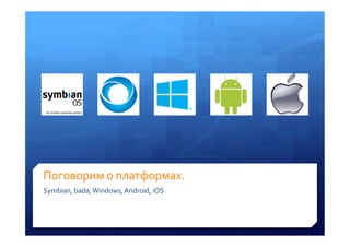 Поговорим	
 о	
 платформах.	
 
Symbian,	
 bada,	
 Windows,	
 Android,	
 iOS	
 
 