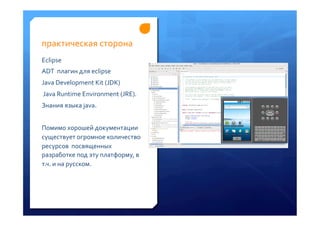 практическая	
 сторона	
 	
 
Eclipse	
 	
 
ADT	
 	
 плагин	
 для	
 eclipse	
 	
 
Java	
 Development	
 Kit	
 (JDK)	
 
	
 Java	
 Runtime	
 Environment	
 (JRE).	
 	
 
Знания	
 языка	
 java.	
 
	
 
Помимо	
 хорошей	
 документации	
 
существует	
 огромное	
 количество	
 
ресурсов	
 	
 посвященных	
 
разработке	
 под	
 эту	
 платформу,	
 в	
 
т.ч.	
 и	
 на	
 русском.	
 
 