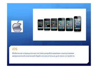 iOS	
 
Мобильная	
 операционная	
 система	
 разрабатываемая	
 и	
 выпускаемая	
 
американской	
 компанией	
 Apple	
 исключительно	
 для	
 своих	
 устройств.	
 
	
 
 