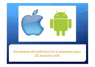 Поговорим	
 об	
 особенностях	
 в	
 сравнении	
 двух	
 
                   ОС	
 Android	
 и	
 iOS	
 
 