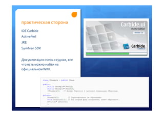 практическая	
 сторона	
 	
 
IDE	
 Carbide	
 	
 
ActivePerl	
 
JRE	
 
Symbian	
 SDK	
 
	
 
Документация	
 очень	
 скудная,	
 все	
 
что	
 есть	
 можно	
 найти	
 на	
 
официальном	
 WIKI.	
 
	
 
 