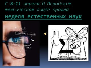 С 8-11 апреля в Псковском
техническом лицее прошла
неделя естественных наук
 