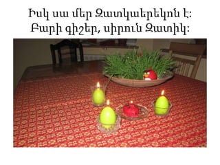 Իսկ սա մեր Զատկաերեկոն է:
Բարի գիշեր, սիրուն Զատիկ:
 