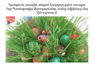 Կյանքումս առաջին անգամ հաղորդություն ստացա:
Երբ Պատարագից վերադարձանք, տանը ձվիկները մեզ
էին սպասում:
 