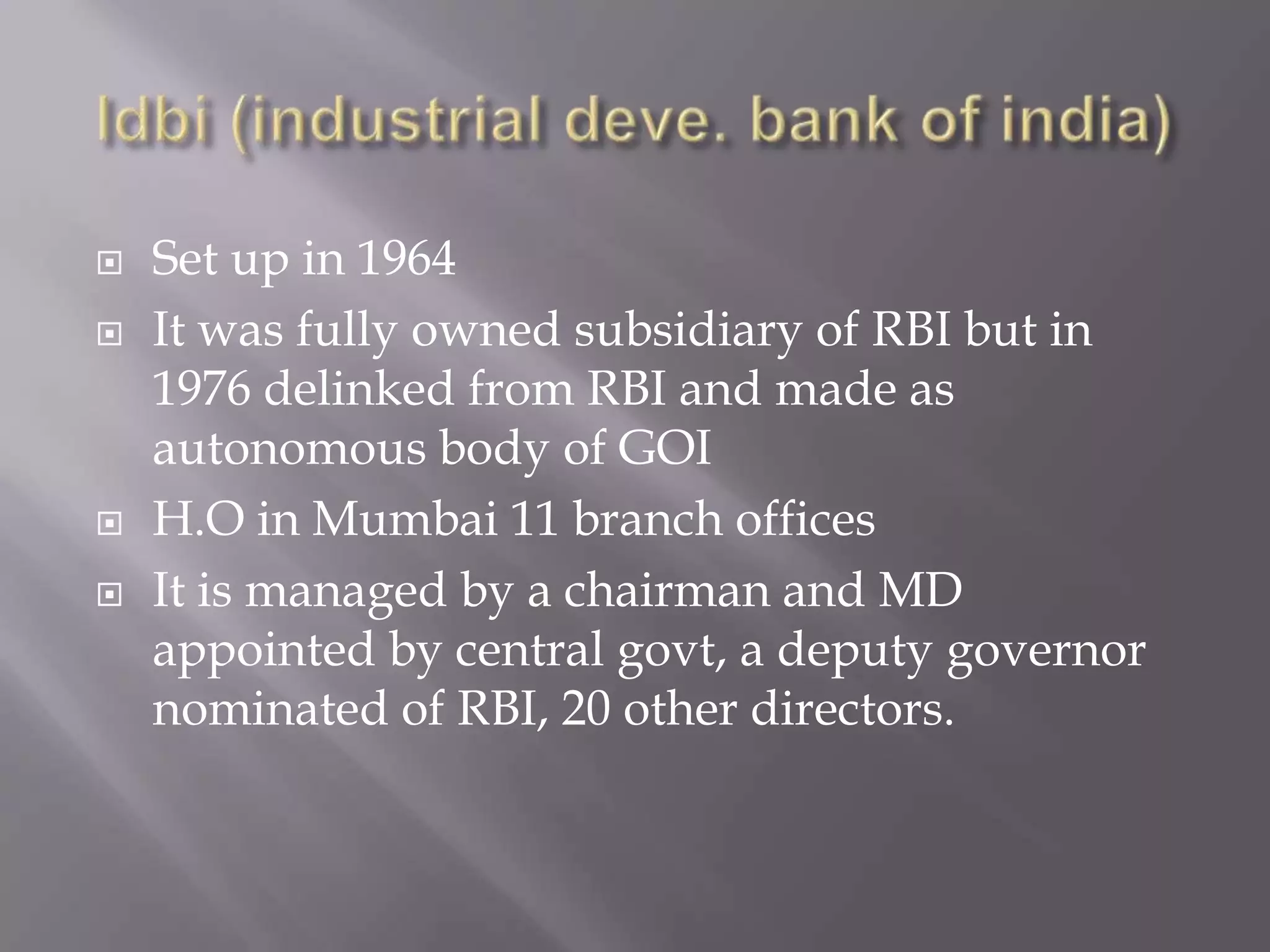  Set up in 1964
 It was fully owned subsidiary of RBI but in
1976 delinked from RBI and made as
autonomous body of GOI
 H.O in Mumbai 11 branch offices
 It is managed by a chairman and MD
appointed by central govt, a deputy governor
nominated of RBI, 20 other directors.
 