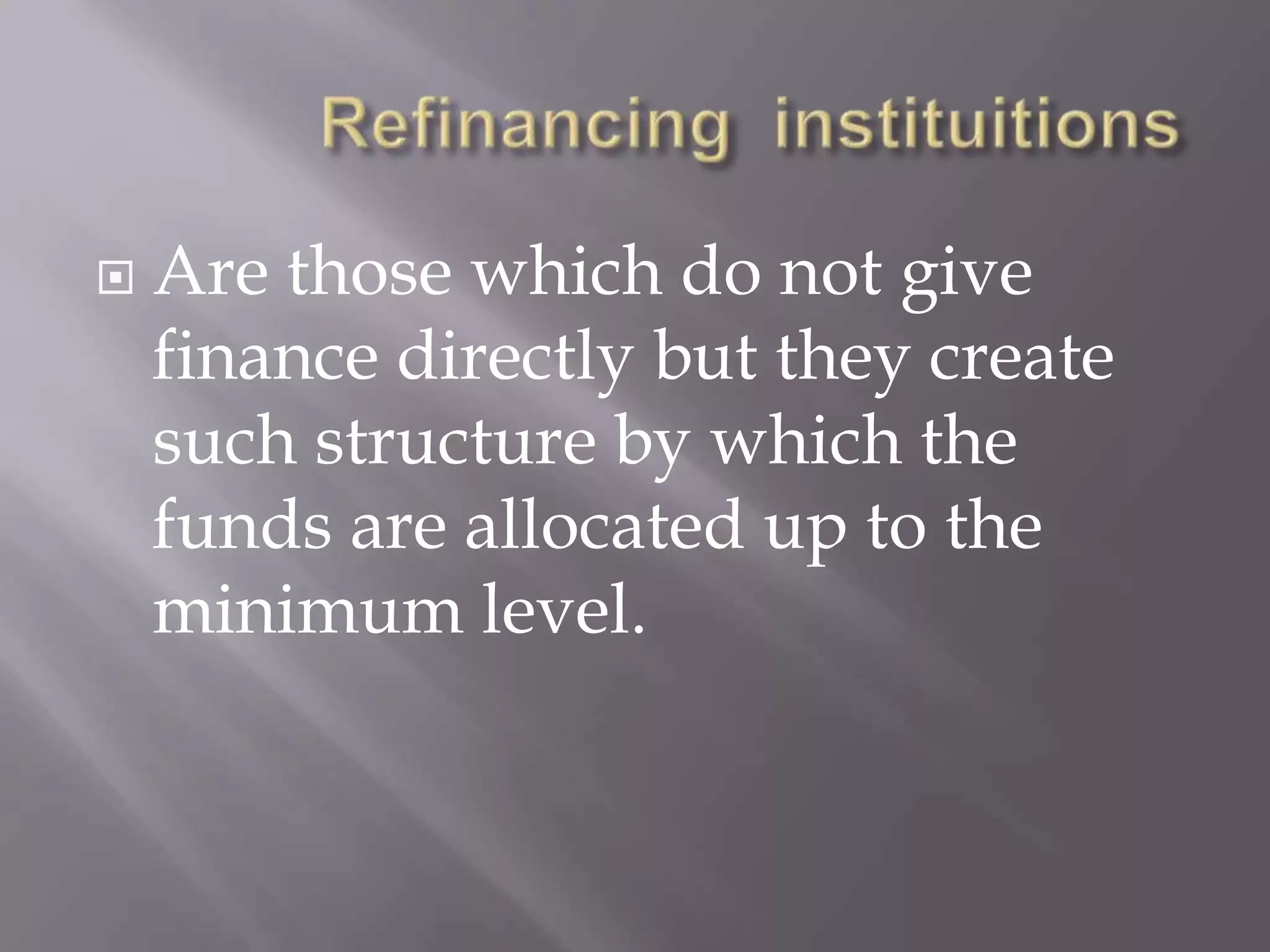  Are those which do not give
finance directly but they create
such structure by which the
funds are allocated up to the
minimum level.
 