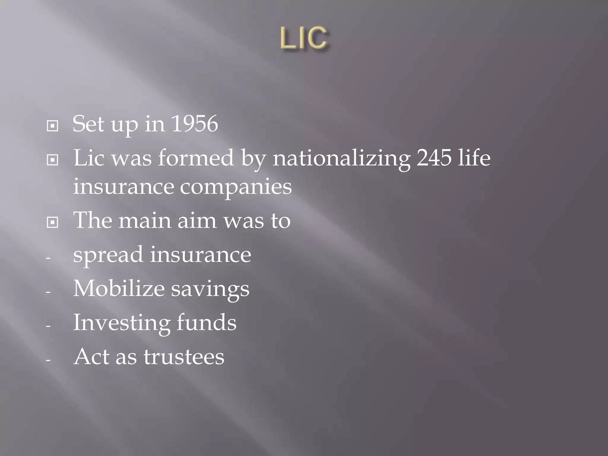  Set up in 1956
 Lic was formed by nationalizing 245 life
insurance companies
 The main aim was to
- spread insurance
- Mobilize savings
- Investing funds
- Act as trustees
 