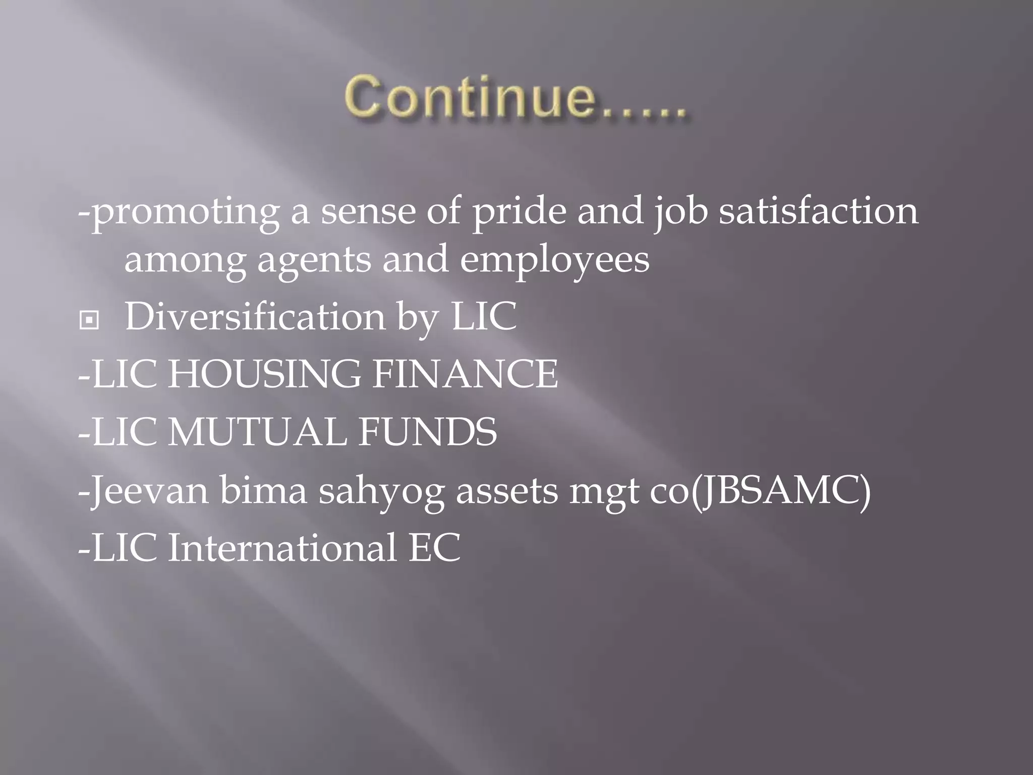 -promoting a sense of pride and job satisfaction
among agents and employees
 Diversification by LIC
-LIC HOUSING FINANCE
-LIC MUTUAL FUNDS
-Jeevan bima sahyog assets mgt co(JBSAMC)
-LIC International EC
 