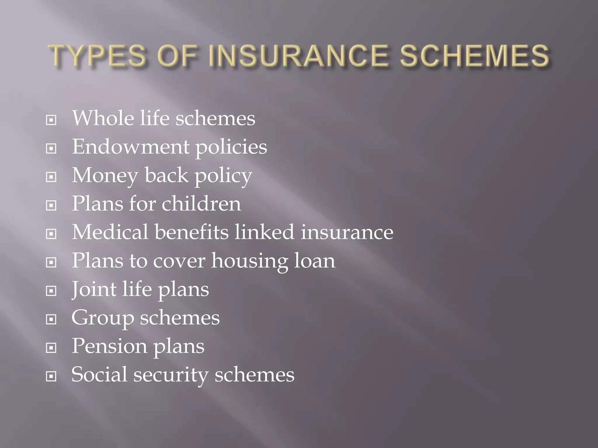  Whole life schemes
 Endowment policies
 Money back policy
 Plans for children
 Medical benefits linked insurance
 Plans to cover housing loan
 Joint life plans
 Group schemes
 Pension plans
 Social security schemes
 