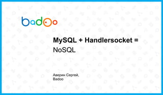 MySQL + Handlersocket =
NoSQL
Аверин Сергей,
Badoo
 