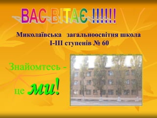 Миколаївська загальноосвітня школа
          I-III ступенів № 60


Знайомтесь -

 це   ми!
 
