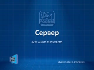 Сервер
для  самых  маленьких




                 Шурик  Бабаев,  DevPocket
 