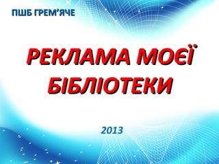 ПШБ ГРЕМ’ЯЧЕ



  РЕКЛАМА МОЄЇ
    БІБЛІОТЕКИ
               2013
 