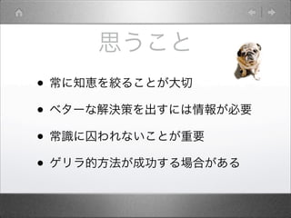 思うこと
• 常に知恵を絞ることが大切
• ベターな解決策を出すには情報が必要
• 常識に囚われないことが重要
• ゲリラ的方法が成功する場合がある
 