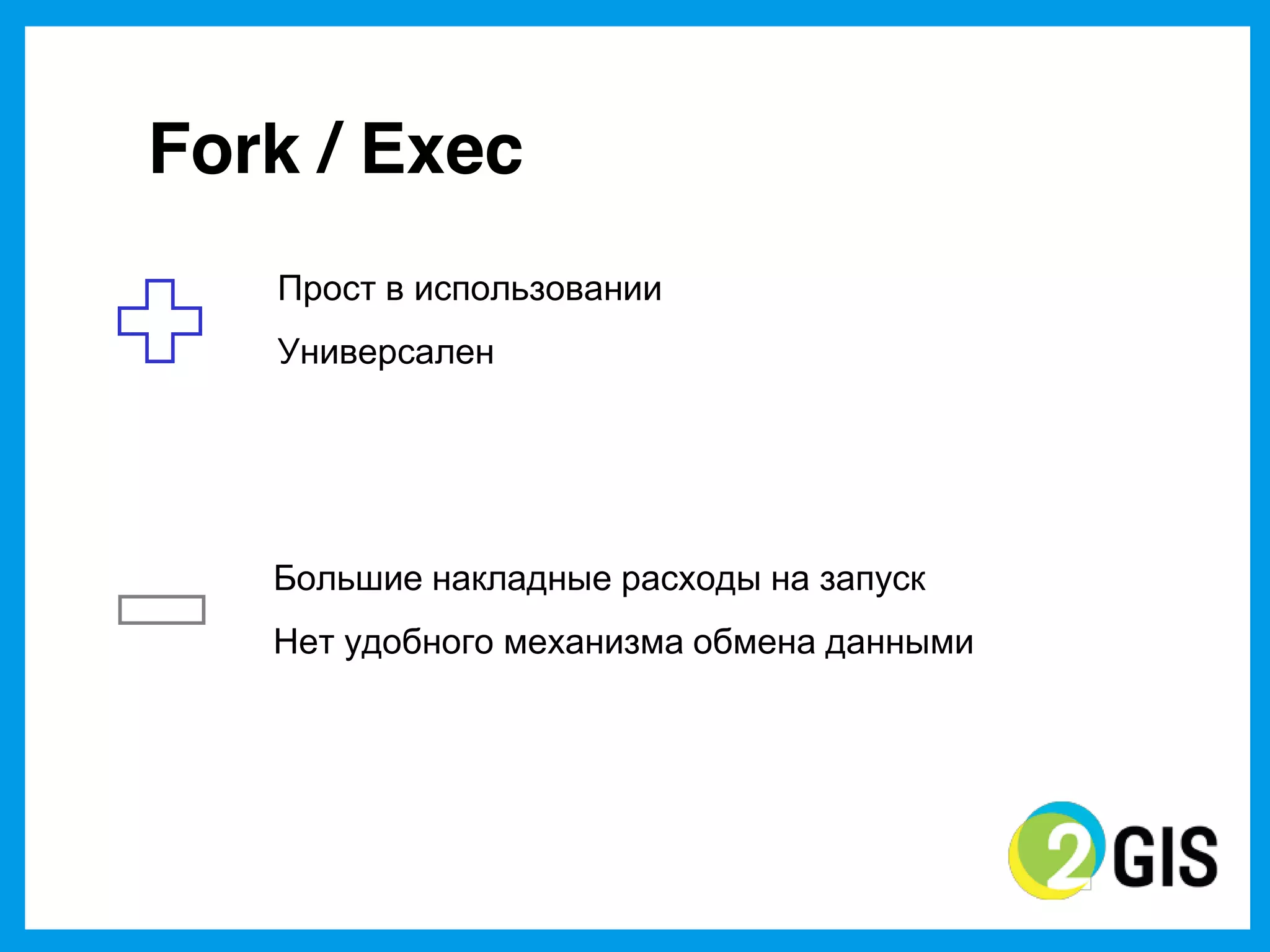 Fork / Exec
   Прост  в  использовании  
   Универсален  




   Большие  накладные  расходы  на  запуск
   Нет  удобного  механизма  обмена  данными
 