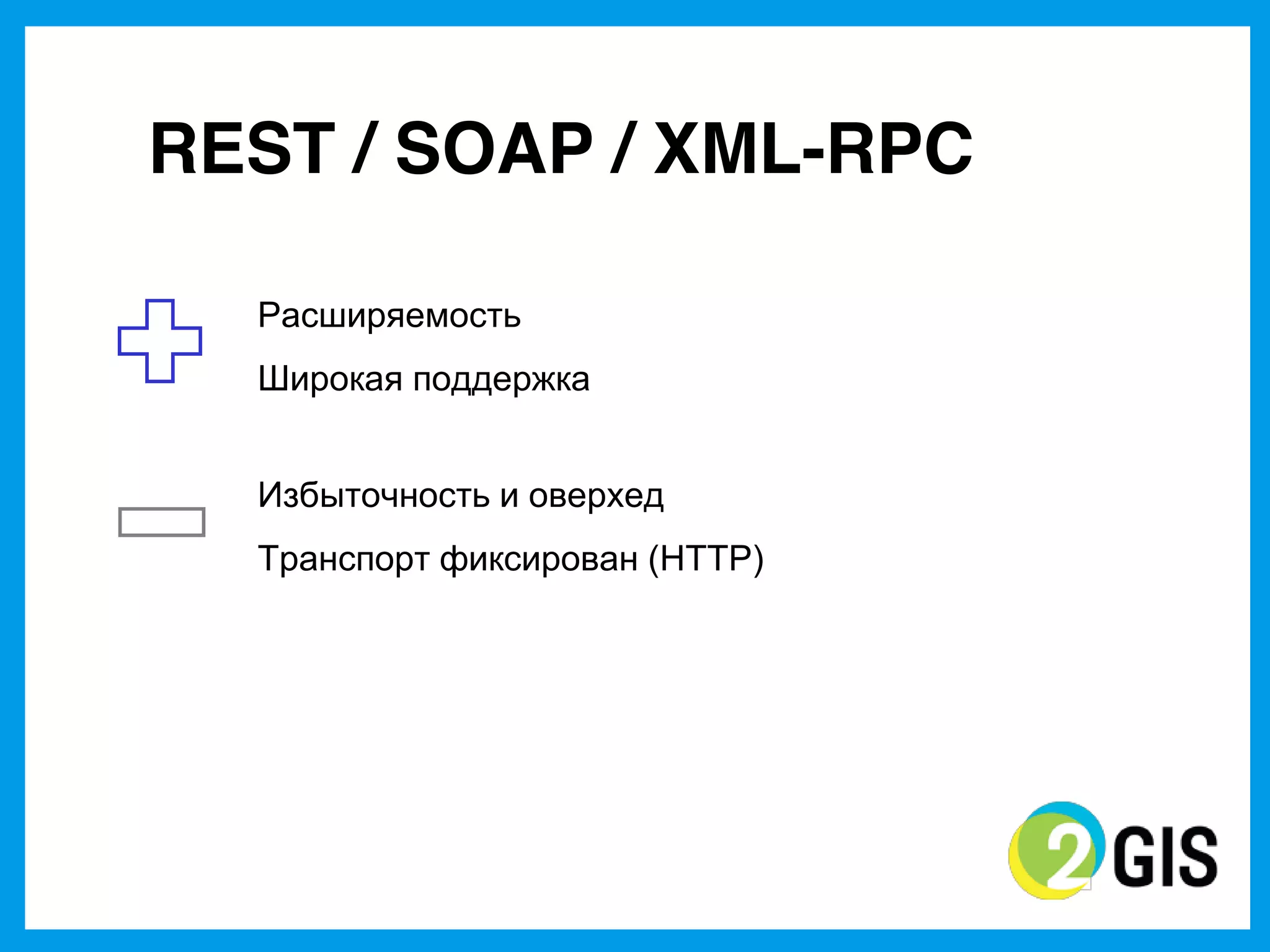 REST / SOAP / XML-RPC

  Расширяемость
  Широкая  поддержка


  Избыточность и  оверхед
  Транспорт  фиксирован  (HTTP)
 