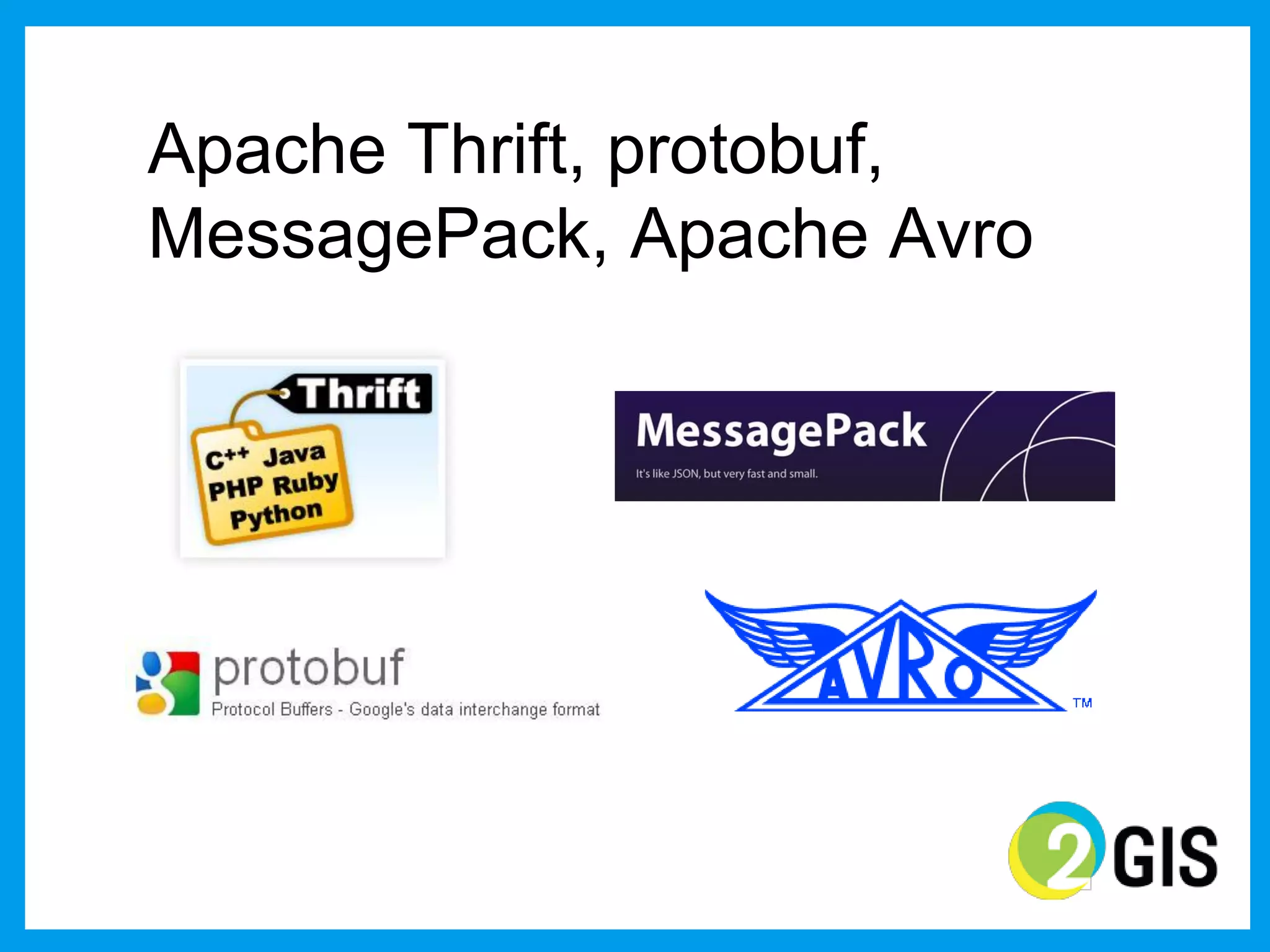 Apache Thrift, protobuf,
MessagePack, Apache Avro
 