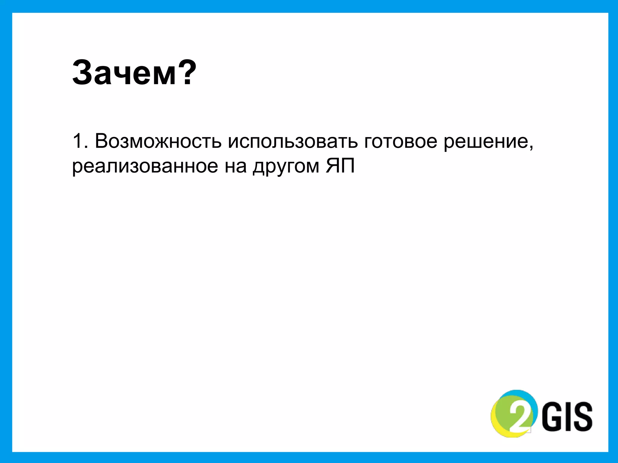 Зачем?
1.  Возможность  использовать  готовое  решение,  
реализованное  на  другом  ЯП
 