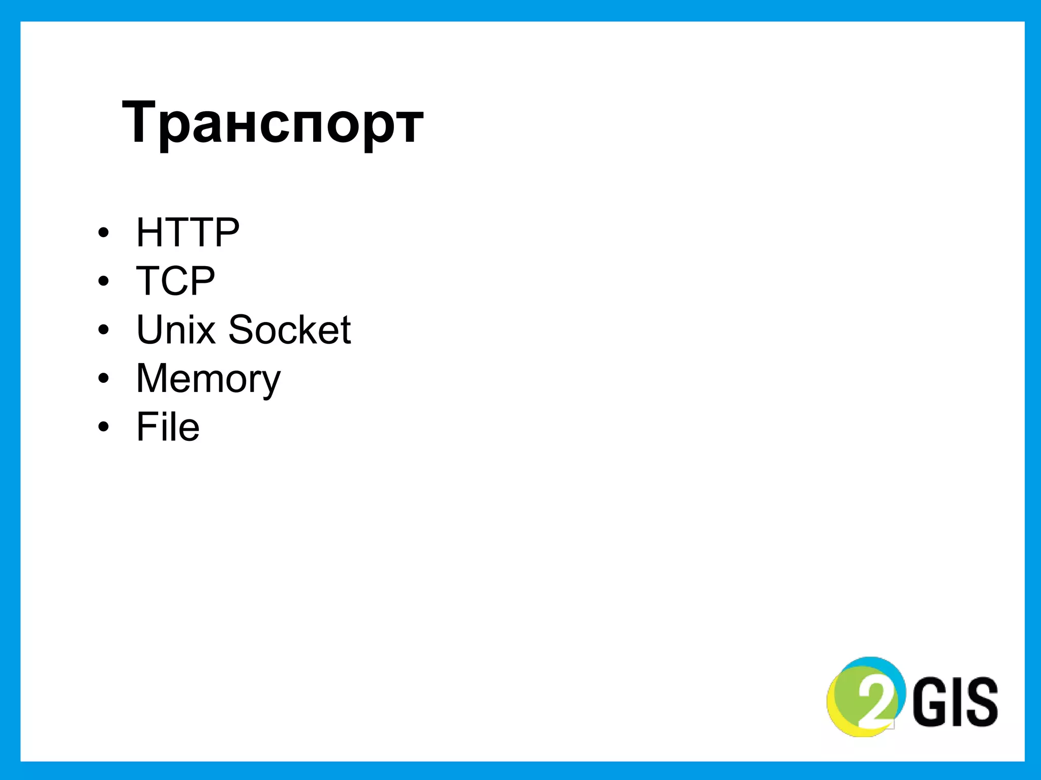 Транспорт
•   HTTP
•   TCP
•   Unix Socket
•   Memory
•   File
 